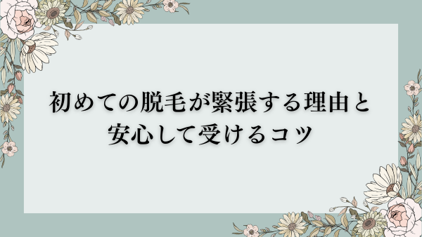 初めての脱毛が緊張する理由と安心して受けるコツ😊🌿