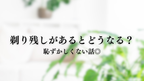 剃り残しがあるとどうなる？恥ずかしくない話😊🪒🌿